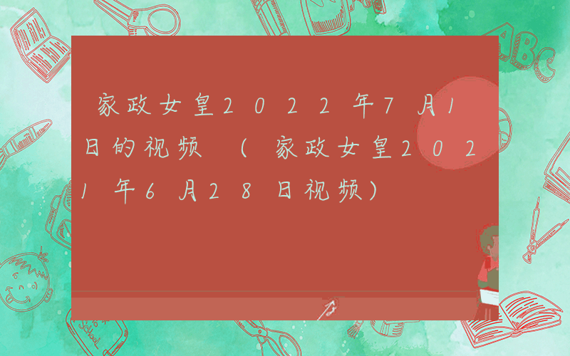 家政女皇2022年7月1日的视频 (家政女皇2021年6月28日视频)